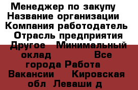 Менеджер по закупу › Название организации ­ Компания-работодатель › Отрасль предприятия ­ Другое › Минимальный оклад ­ 30 000 - Все города Работа » Вакансии   . Кировская обл.,Леваши д.